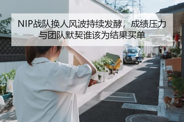 NIP战队换人风波持续发酵，成绩压力与团队默契谁该为结果买单