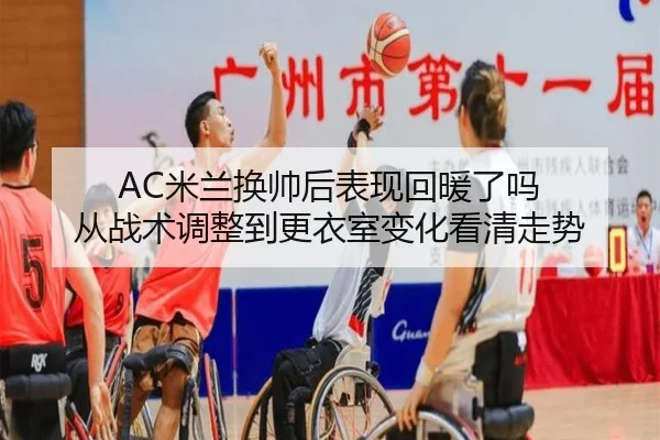 AC米兰换帅后表现回暖了吗 从战术调整到更衣室变化看清走势